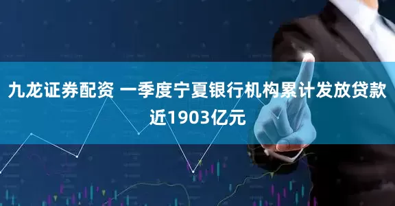 九龙证券配资 一季度宁夏银行机构累计发放贷款近1903亿元