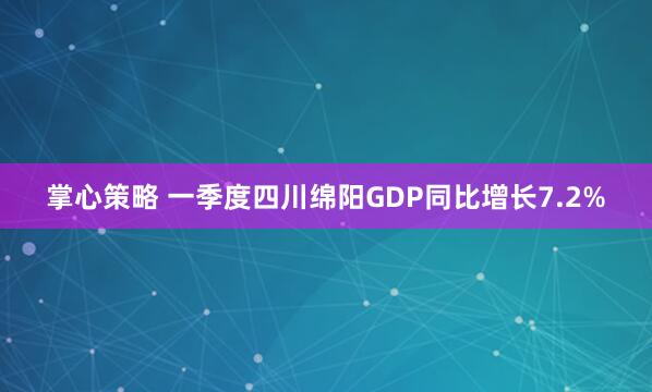 掌心策略 一季度四川绵阳GDP同比增长7.2%