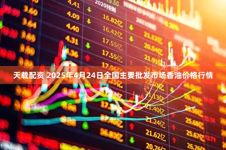 天载配资 2025年4月24日全国主要批发市场香油价格行情