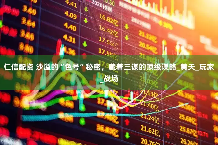 仁信配资 沙溢的“色号”秘密，藏着三谋的顶级谋略_黄天_玩家_战场