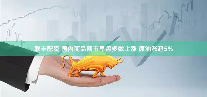 联丰配资 国内商品期市早盘多数上涨 原油涨超5%