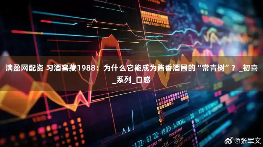 满盈网配资 习酒窖藏1988：为什么它能成为酱香酒圈的“常青树”？_初喜_系列_口感