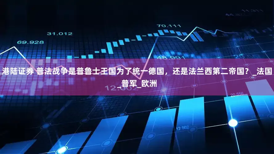 港陆证券 普法战争是普鲁士王国为了统一德国，还是法兰西第二帝国？_法国_普军_欧洲