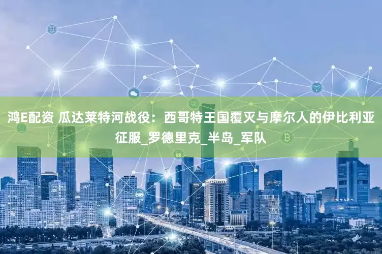 鸿E配资 瓜达莱特河战役：西哥特王国覆灭与摩尔人的伊比利亚征服_罗德里克_半岛_军队