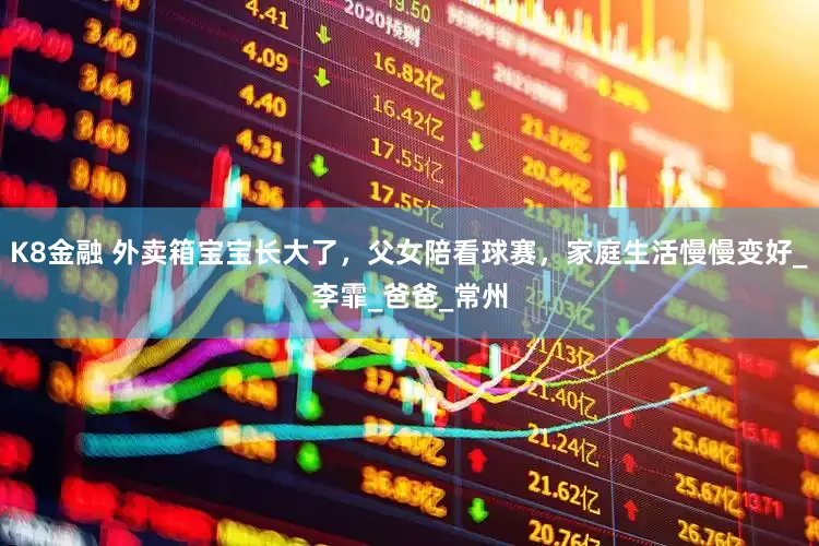 K8金融 外卖箱宝宝长大了，父女陪看球赛，家庭生活慢慢变好_李霏_爸爸_常州