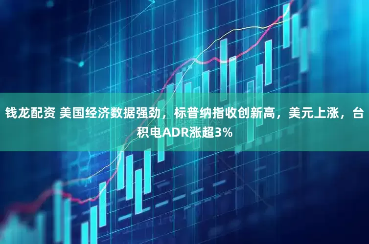 钱龙配资 美国经济数据强劲，标普纳指收创新高，美元上涨，台积电ADR涨超3%