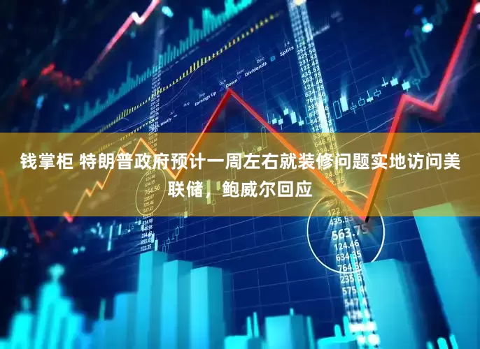 钱掌柜 特朗普政府预计一周左右就装修问题实地访问美联储，鲍威尔回应