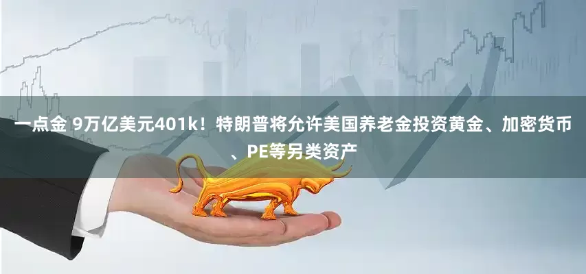 一点金 9万亿美元401k！特朗普将允许美国养老金投资黄金、加密货币、PE等另类资产