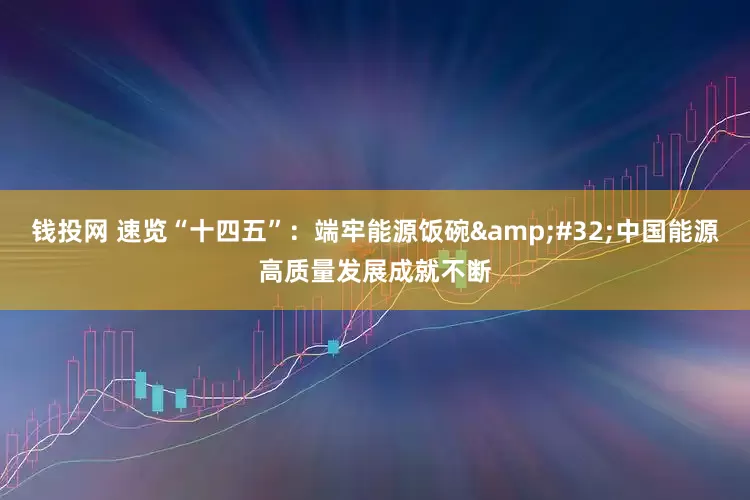 钱投网 速览“十四五”：端牢能源饭碗&#32;中国能源高质量发展成就不断
