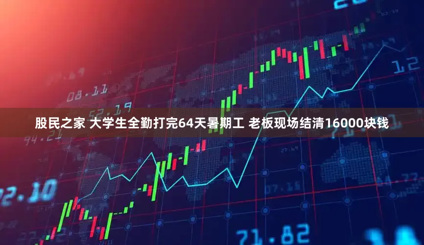 股民之家 大学生全勤打完64天暑期工 老板现场结清16000块钱