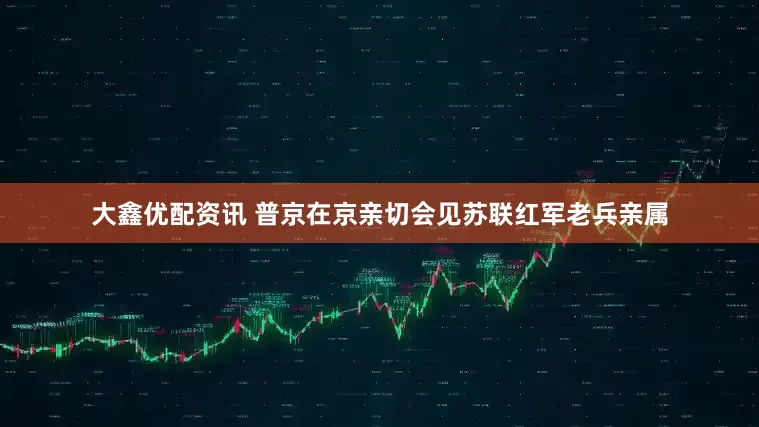 大鑫优配资讯 普京在京亲切会见苏联红军老兵亲属