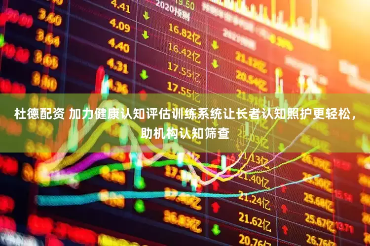 杜德配资 加力健康认知评估训练系统让长者认知照护更轻松，助机构认知筛查
