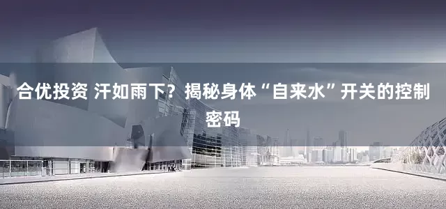 合优投资 汗如雨下？揭秘身体“自来水”开关的控制密码