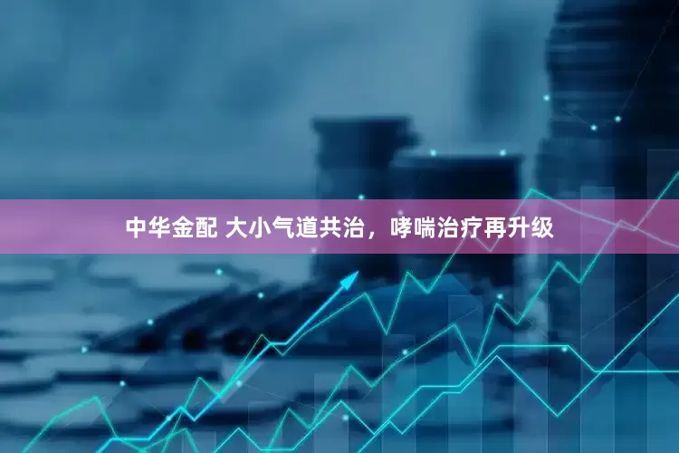 中华金配 大小气道共治，哮喘治疗再升级