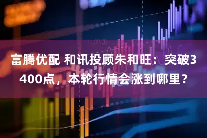 富腾优配 和讯投顾朱和旺：突破3400点，本轮行情会涨到哪里？