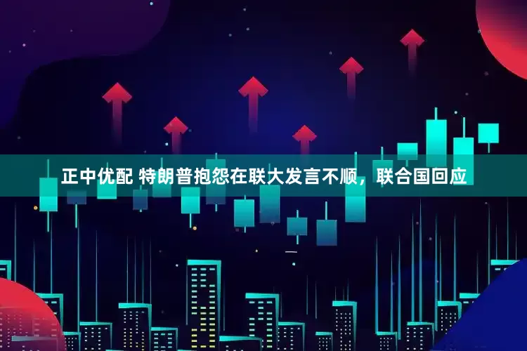 正中优配 特朗普抱怨在联大发言不顺，联合国回应