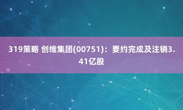 319策略 创维集团(00751)：要约完成及注销3.41亿股