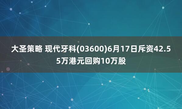 大圣策略 现代牙科(03600)6月17日斥资42.55万港元回购10万股
