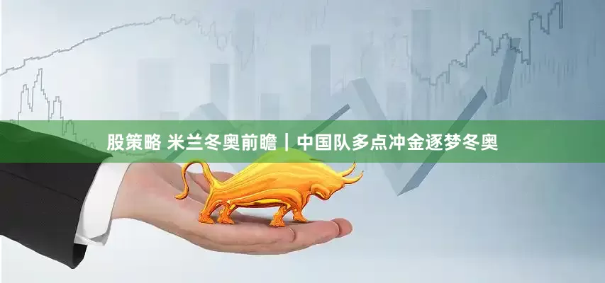 股策略 米兰冬奥前瞻｜中国队多点冲金逐梦冬奥