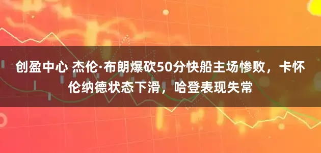创盈中心 杰伦·布朗爆砍50分快船主场惨败，卡怀伦纳德状态下滑，哈登表现失常