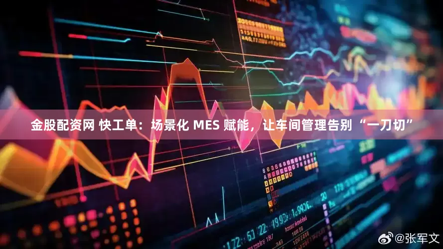 金股配资网 快工单：场景化 MES 赋能，让车间管理告别 “一刀切”