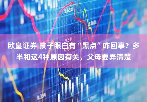 欧皇证券 孩子眼白有“黑点”咋回事?多半和这4种原因有关,父母要弄清楚