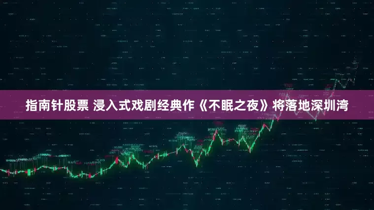 指南针股票 浸入式戏剧经典作《不眠之夜》将落地深圳湾